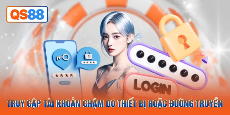 Truy cập tài khoản chậm do thiết bị hoặc đường truyền